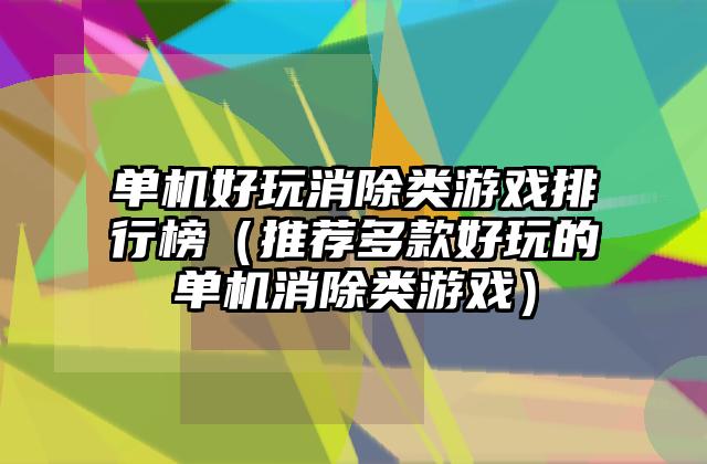 单机好玩消除类游戏排行榜（推荐多款好玩的单机消除类游戏）