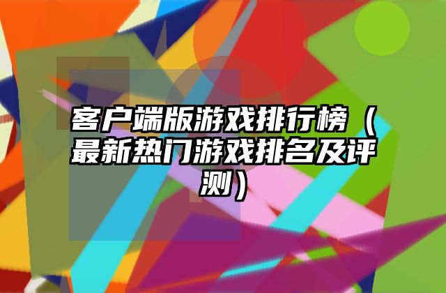 客户端版游戏排行榜（最新热门游戏排名及评测）
