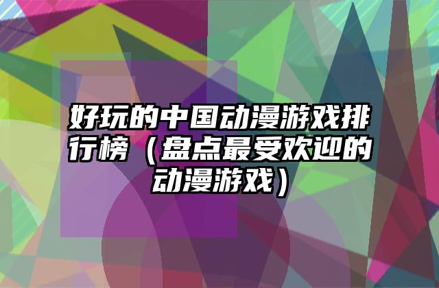 好玩的中国动漫游戏排行榜（盘点最受欢迎的动漫游戏）