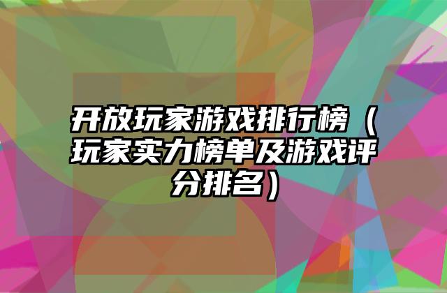 开放玩家游戏排行榜（玩家实力榜单及游戏评分排名）