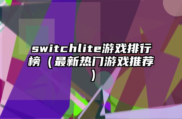 switchlite游戏排行榜（最新热门游戏推荐）