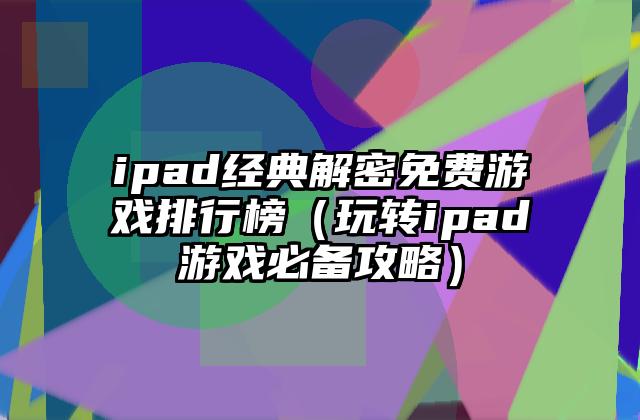 ipad经典解密免费游戏排行榜（玩转ipad游戏必备攻略）