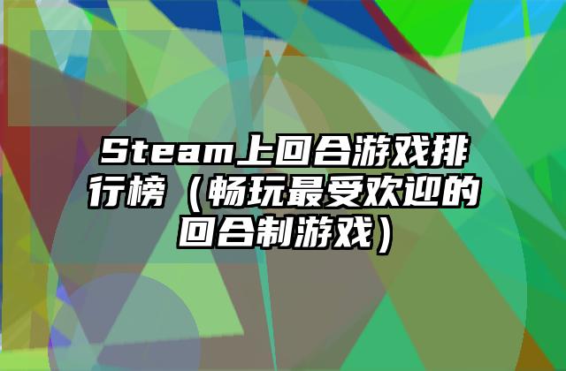 Steam上回合游戏排行榜（畅玩最受欢迎的回合制游戏）