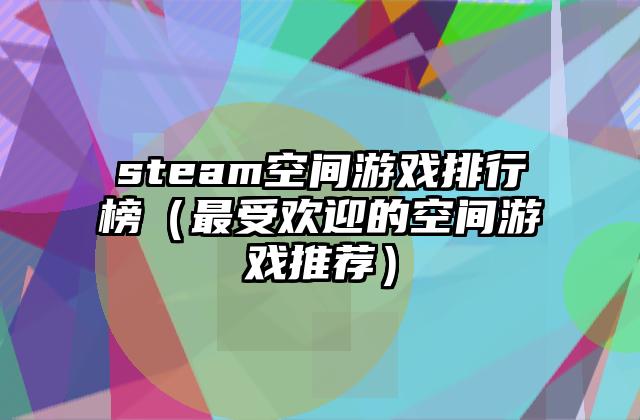 steam空间游戏排行榜（最受欢迎的空间游戏推荐）