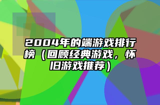 2004年的端游戏排行榜（回顾经典游戏，怀旧游戏推荐）