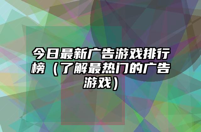 今日最新广告游戏排行榜（了解最热门的广告游戏）