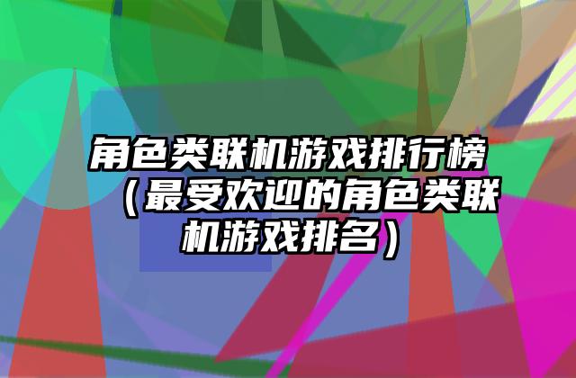 角色类联机游戏排行榜（最受欢迎的角色类联机游戏排名）