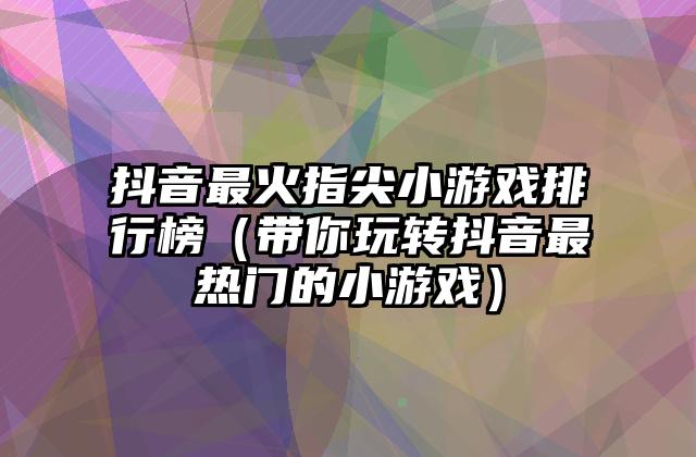 抖音最火指尖小游戏排行榜（带你玩转抖音最热门的小游戏）