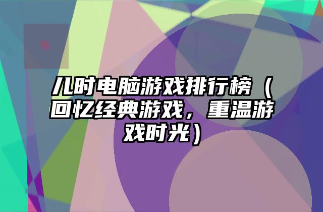 儿时电脑游戏排行榜（回忆经典游戏，重温游戏时光）