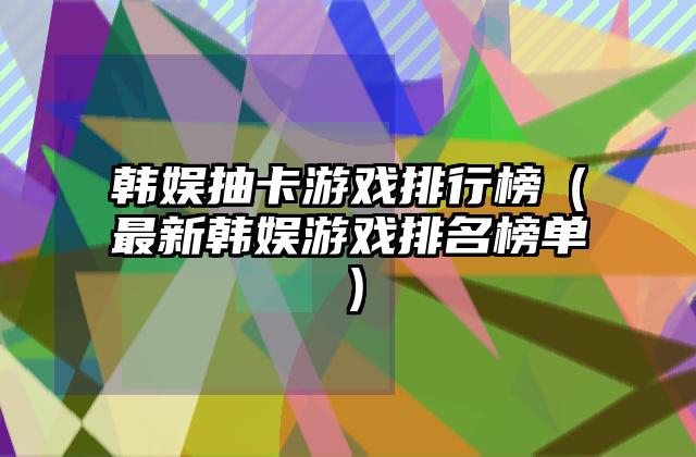 韩娱抽卡游戏排行榜（最新韩娱游戏排名榜单）