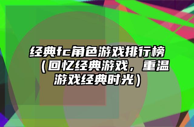 经典fc角色游戏排行榜（回忆经典游戏，重温游戏经典时光）