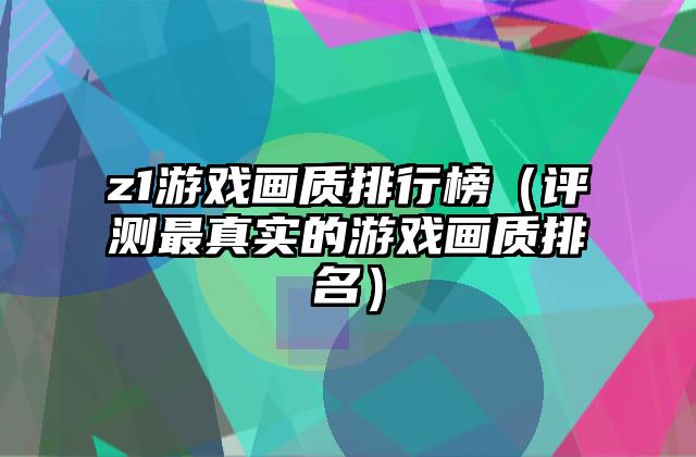 z1游戏画质排行榜（评测最真实的游戏画质排名）