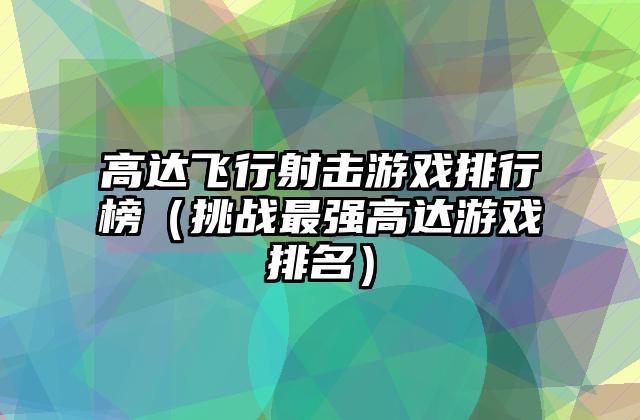 高达飞行射击游戏排行榜（挑战最强高达游戏排名）