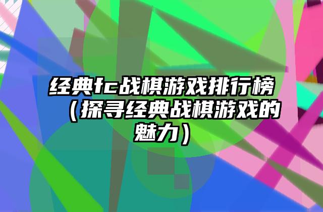 经典fc战棋游戏排行榜（探寻经典战棋游戏的魅力）