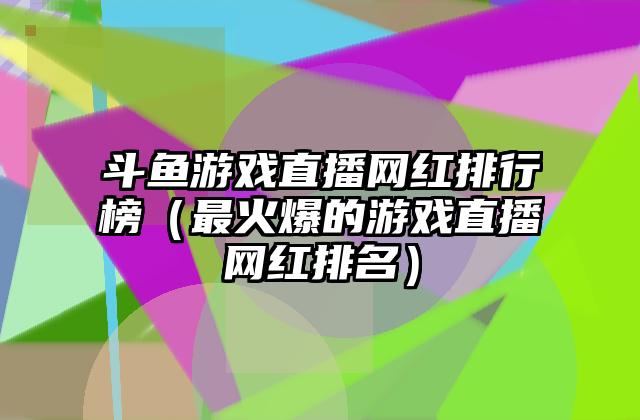 斗鱼游戏直播网红排行榜（最火爆的游戏直播网红排名）
