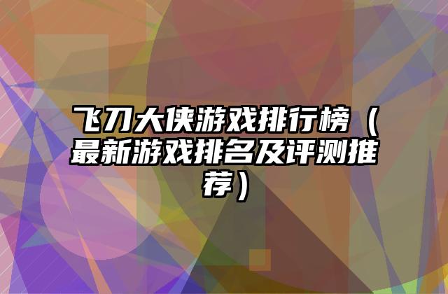 飞刀大侠游戏排行榜（最新游戏排名及评测推荐）