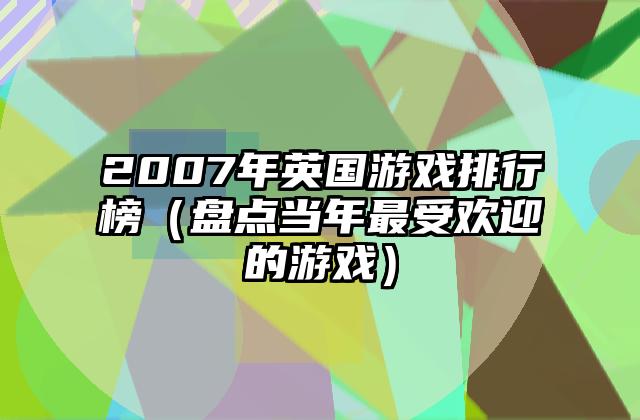 2007年英国游戏排行榜（盘点当年最受欢迎的游戏）