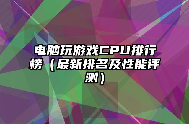 电脑玩游戏CPU排行榜（最新排名及性能评测）