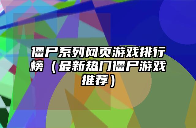 僵尸系列网页游戏排行榜（最新热门僵尸游戏推荐）