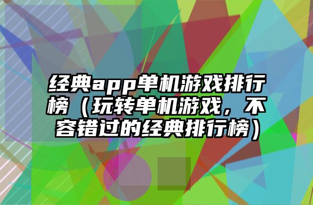 经典app单机游戏排行榜（玩转单机游戏，不容错过的经典排行榜）