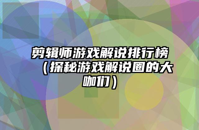 剪辑师游戏解说排行榜（探秘游戏解说圈的大咖们）