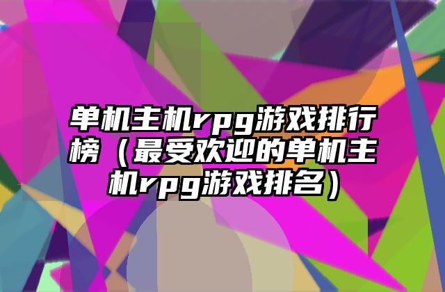 单机主机rpg游戏排行榜（最受欢迎的单机主机rpg游戏排名）