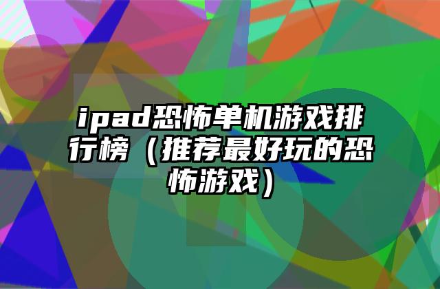 ipad恐怖单机游戏排行榜（推荐最好玩的恐怖游戏）
