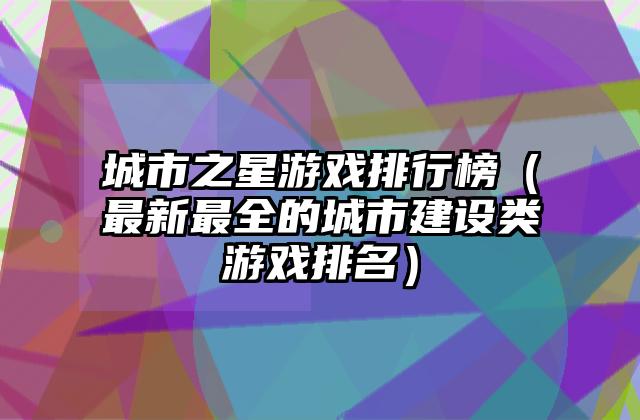 城市之星游戏排行榜（最新最全的城市建设类游戏排名）