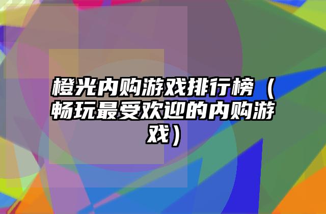 橙光内购游戏排行榜（畅玩最受欢迎的内购游戏）
