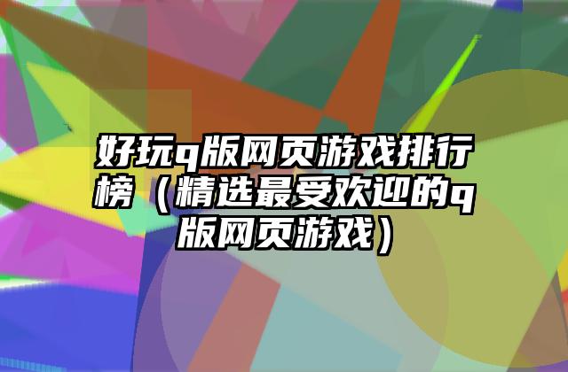 好玩q版网页游戏排行榜（精选最受欢迎的q版网页游戏）