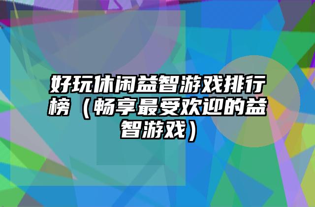 好玩休闲益智游戏排行榜（畅享最受欢迎的益智游戏）