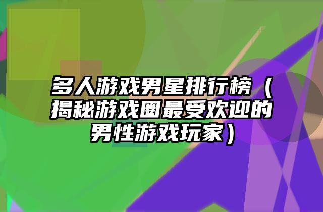 多人游戏男星排行榜（揭秘游戏圈最受欢迎的男性游戏玩家）
