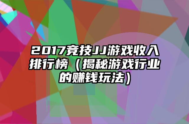 2017竞技JJ游戏收入排行榜（揭秘游戏行业的赚钱玩法）