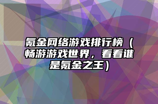 氪金网络游戏排行榜（畅游游戏世界，看看谁是氪金之王）
