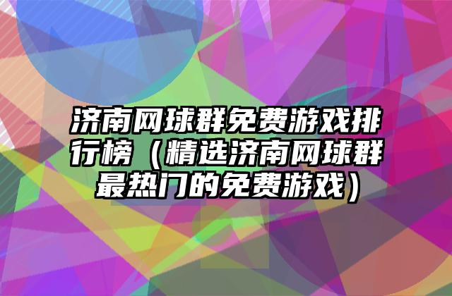 济南网球群免费游戏排行榜（精选济南网球群最热门的免费游戏）