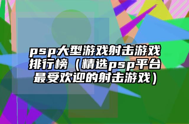 psp大型游戏射击游戏排行榜（精选psp平台最受欢迎的射击游戏）