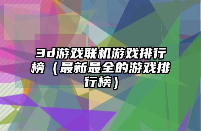 3d游戏联机游戏排行榜（最新最全的游戏排行榜）
