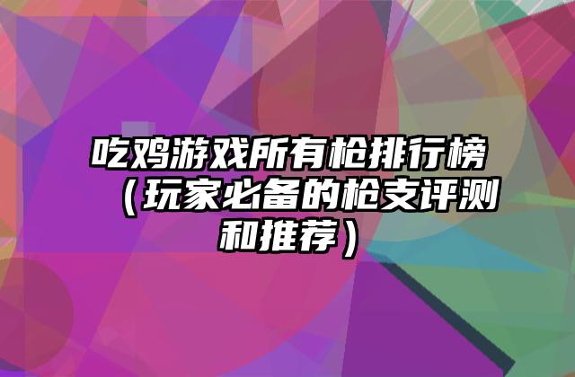 吃鸡游戏所有枪排行榜（玩家必备的枪支评测和推荐）