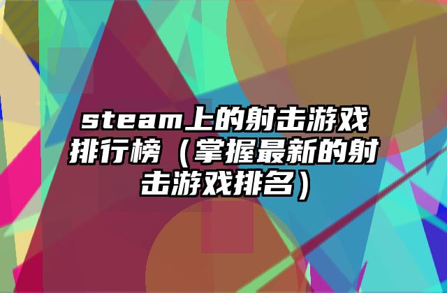 steam上的射击游戏排行榜（掌握最新的射击游戏排名）