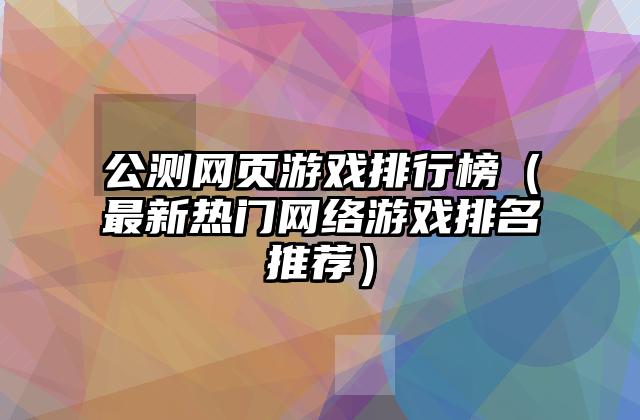 公测网页游戏排行榜（最新热门网络游戏排名推荐）