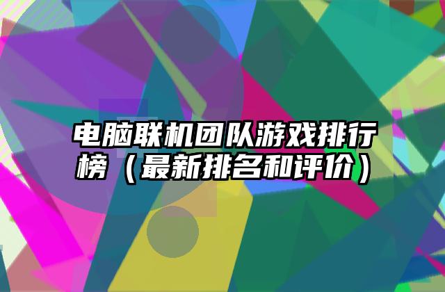 电脑联机团队游戏排行榜（最新排名和评价）