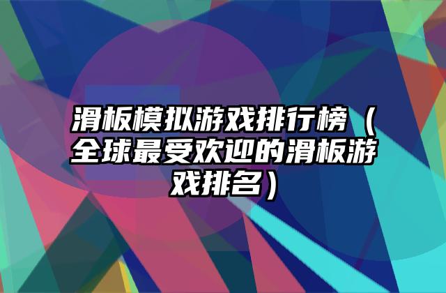 滑板模拟游戏排行榜（全球最受欢迎的滑板游戏排名）