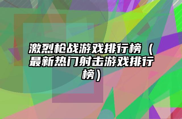 激烈枪战游戏排行榜（最新热门射击游戏排行榜）