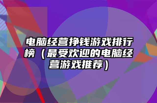 电脑经营挣钱游戏排行榜（最受欢迎的电脑经营游戏推荐）