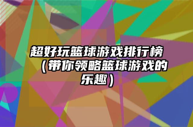超好玩篮球游戏排行榜（带你领略篮球游戏的乐趣）