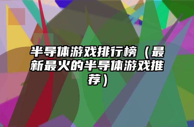 半导体游戏排行榜（最新最火的半导体游戏推荐）