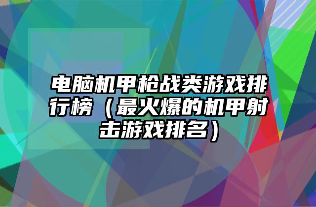电脑机甲枪战类游戏排行榜（最火爆的机甲射击游戏排名）