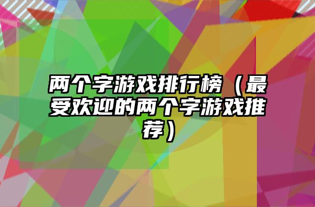 两个字游戏排行榜（最受欢迎的两个字游戏推荐）