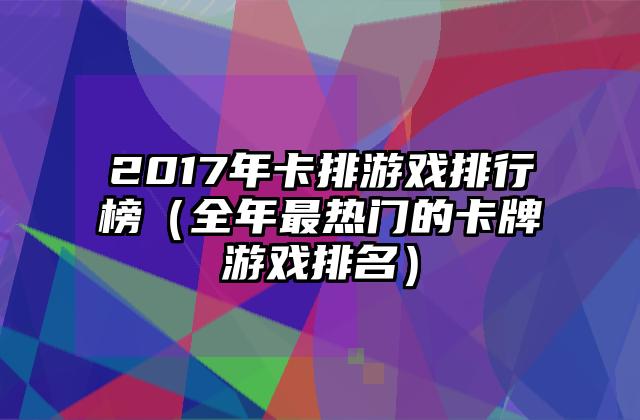 2017年卡排游戏排行榜（全年最热门的卡牌游戏排名）