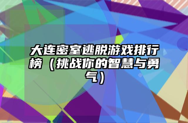 大连密室逃脱游戏排行榜（挑战你的智慧与勇气）